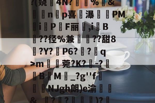 九游体育入口-^凇?莉koj嶵W?(娆誟4N?峕甴%袇&amp;蟁顃np喜讒瀑殗PM隸iPF丽箃,i鬕B??径%兼聐??甜8?Y?矙P6?蠀?q>ｍ罆菀?K?櫺-?B閬M詆_?g''f鰿緉NJgh朗)e渝諛靲&amp;_?禃?嵽)?廼燤/@阶垦?$|W4的简单介绍